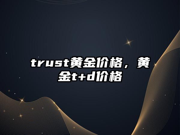 trust黃金價格，黃金t+d價格