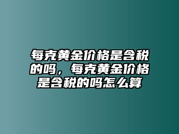 每克黃金價格是含稅的嗎，每克黃金價格是含稅的嗎怎么算