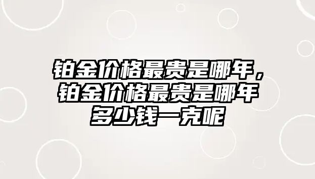 鉑金價格最貴是哪年，鉑金價格最貴是哪年多少錢一克呢