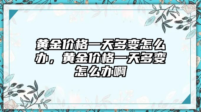 黃金價格一天多變怎么辦，黃金價格一天多變怎么辦啊