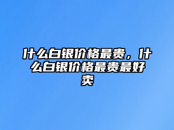 什么白銀價(jià)格最貴，什么白銀價(jià)格最貴最好賣