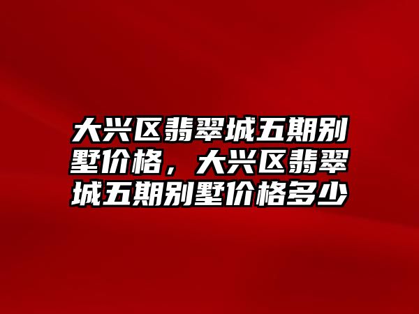 大興區(qū)翡翠城五期別墅價格，大興區(qū)翡翠城五期別墅價格多少