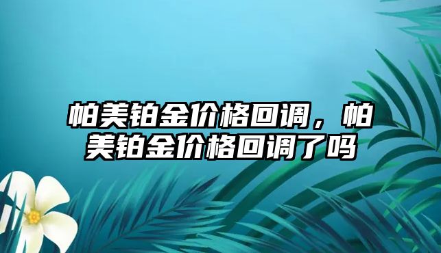 帕美鉑金價(jià)格回調(diào)，帕美鉑金價(jià)格回調(diào)了嗎