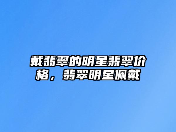 戴翡翠的明星翡翠價格，翡翠明星佩戴