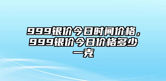 999銀價(jià)今日時(shí)間價(jià)格，999銀價(jià)今日價(jià)格多少一克