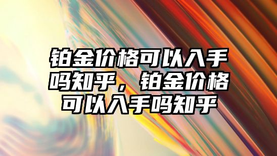 鉑金價格可以入手嗎知乎，鉑金價格可以入手嗎知乎