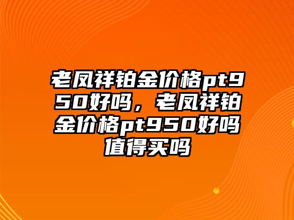 老鳳祥鉑金價格pt950好嗎，老鳳祥鉑金價格pt950好嗎值得買嗎