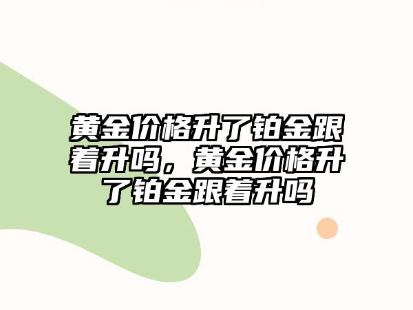 黃金價格升了鉑金跟著升嗎，黃金價格升了鉑金跟著升嗎