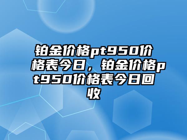 鉑金價格pt950價格表今日，鉑金價格pt950價格表今日回收