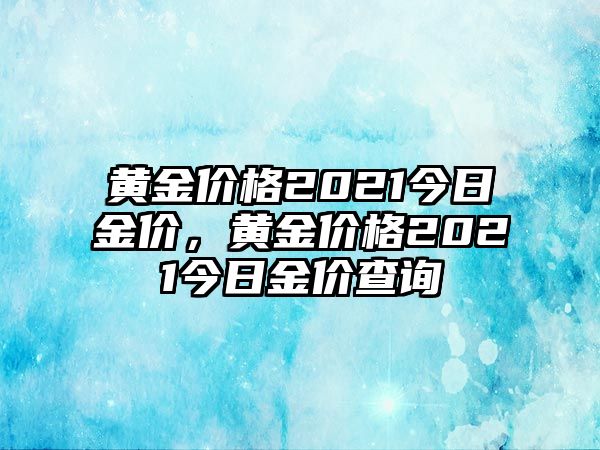 黃金價(jià)格2021今日金價(jià)，黃金價(jià)格2021今日金價(jià)查詢