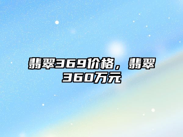 翡翠369價格，翡翠360萬元