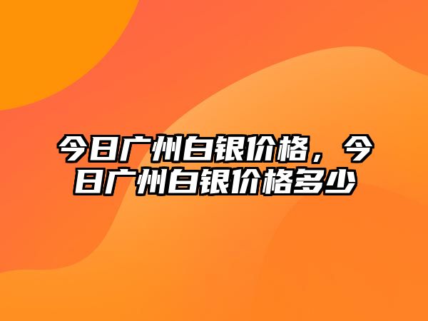 今日廣州白銀價格，今日廣州白銀價格多少