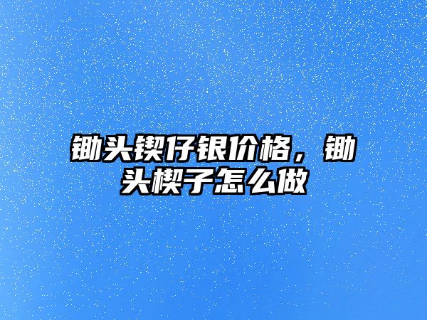 鋤頭鍥仔銀價格，鋤頭楔子怎么做