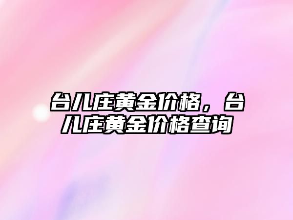 臺兒莊黃金價格，臺兒莊黃金價格查詢