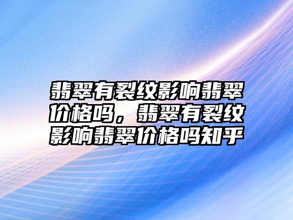 翡翠有裂紋影響?hù)浯鋬r(jià)格嗎，翡翠有裂紋影響?hù)浯鋬r(jià)格嗎知乎