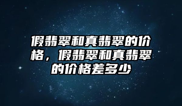 假翡翠和真翡翠的價(jià)格，假翡翠和真翡翠的價(jià)格差多少