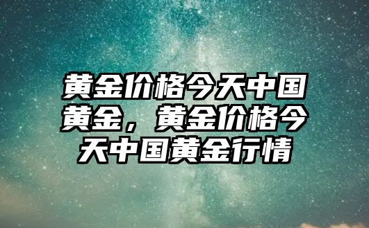 黃金價(jià)格今天中國(guó)黃金，黃金價(jià)格今天中國(guó)黃金行情