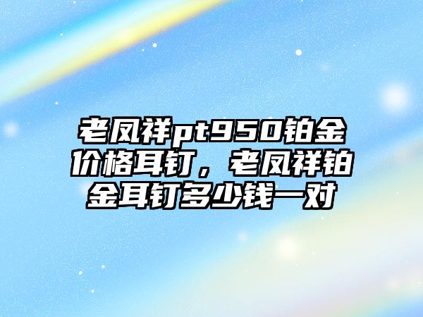 老鳳祥pt950鉑金價格耳釘，老鳳祥鉑金耳釘多少錢一對