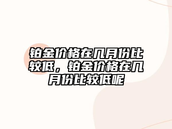 鉑金價(jià)格在幾月份比較低，鉑金價(jià)格在幾月份比較低呢