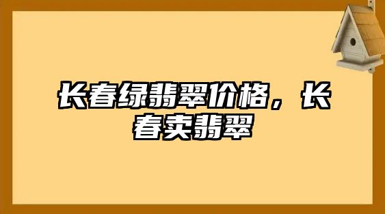 長春綠翡翠價格，長春賣翡翠