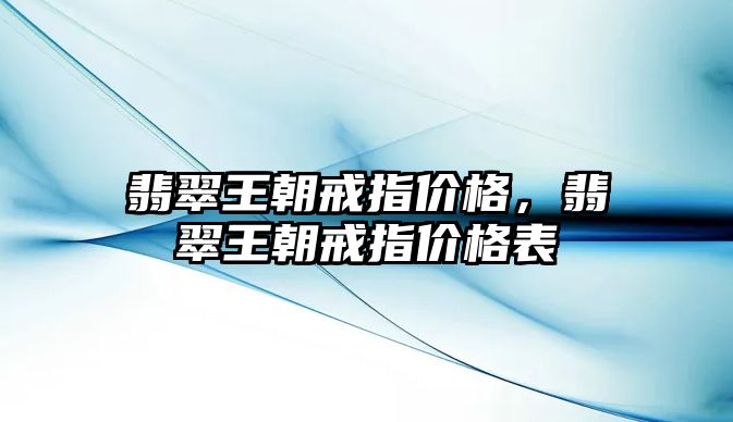 翡翠王朝戒指價(jià)格，翡翠王朝戒指價(jià)格表