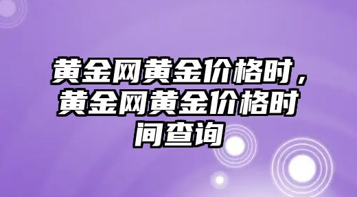 黃金網(wǎng)黃金價格時，黃金網(wǎng)黃金價格時間查詢