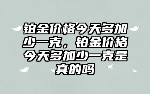 鉑金價(jià)格今天多加少一克，鉑金價(jià)格今天多加少一克是真的嗎