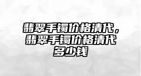 翡翠手鐲價格清代，翡翠手鐲價格清代多少錢