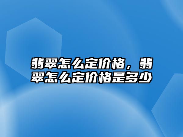 翡翠怎么定價格，翡翠怎么定價格是多少