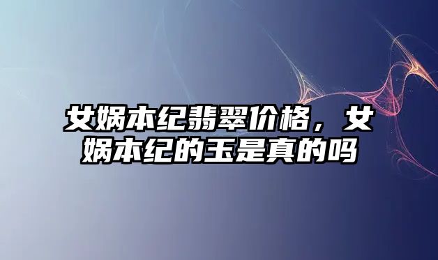 女媧本紀翡翠價格，女媧本紀的玉是真的嗎