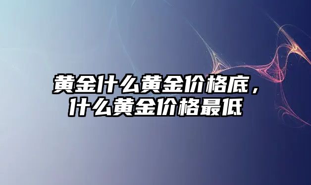 黃金什么黃金價(jià)格底，什么黃金價(jià)格最低