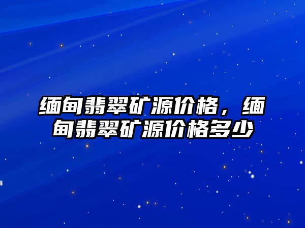 緬甸翡翠礦源價格，緬甸翡翠礦源價格多少