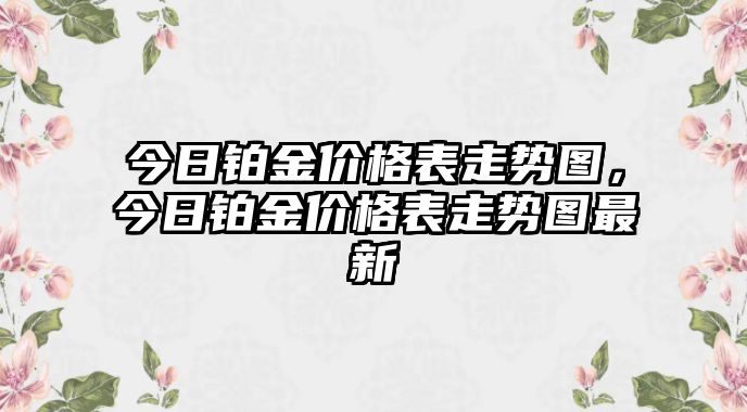 今日鉑金價(jià)格表走勢圖，今日鉑金價(jià)格表走勢圖最新