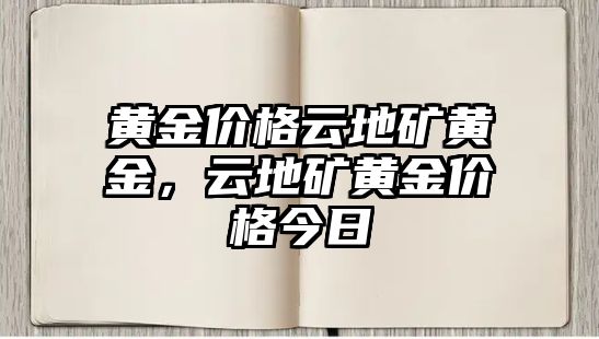 黃金價(jià)格云地礦黃金，云地礦黃金價(jià)格今日