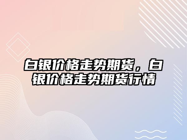 白銀價(jià)格走勢期貨，白銀價(jià)格走勢期貨行情