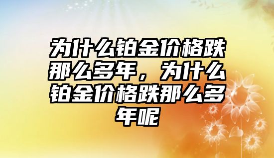 為什么鉑金價(jià)格跌那么多年，為什么鉑金價(jià)格跌那么多年呢