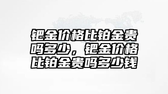 鈀金價格比鉑金貴嗎多少，鈀金價格比鉑金貴嗎多少錢