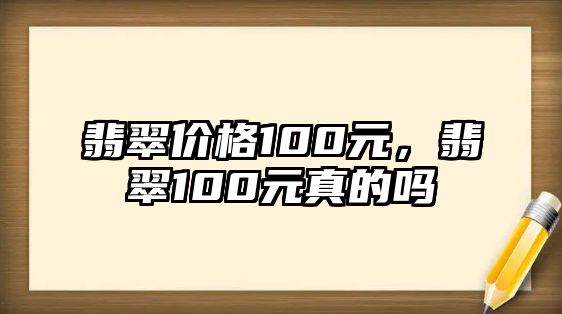 翡翠價(jià)格100元，翡翠100元真的嗎