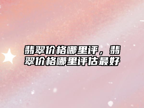 翡翠價格哪里評，翡翠價格哪里評估最好