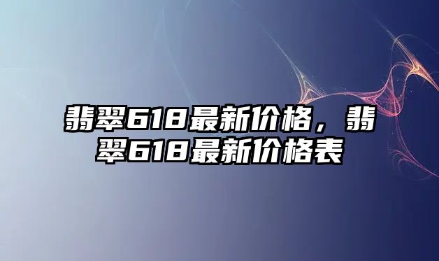 翡翠618最新價(jià)格，翡翠618最新價(jià)格表