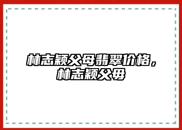 林志穎父母翡翠價格，林志穎父毋