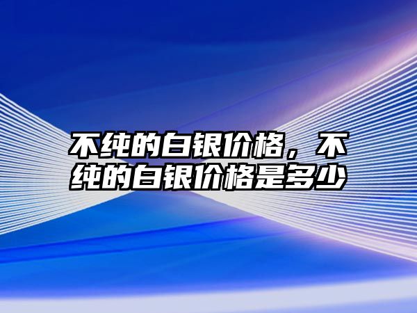 不純的白銀價格，不純的白銀價格是多少