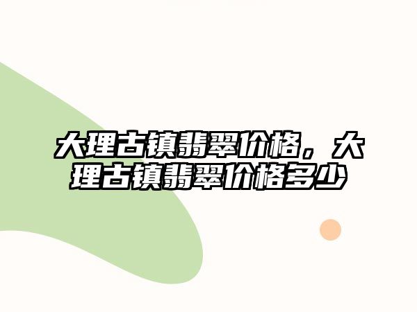 大理古鎮(zhèn)翡翠價格，大理古鎮(zhèn)翡翠價格多少