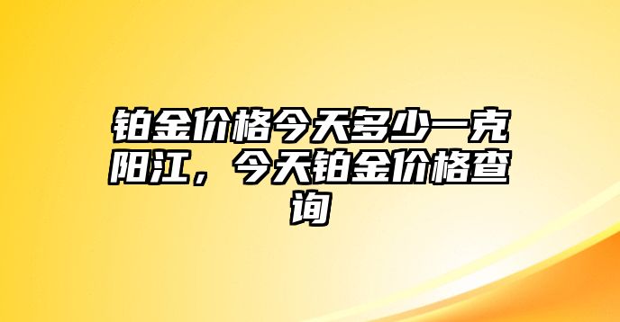 鉑金價(jià)格今天多少一克陽江，今天鉑金價(jià)格查詢