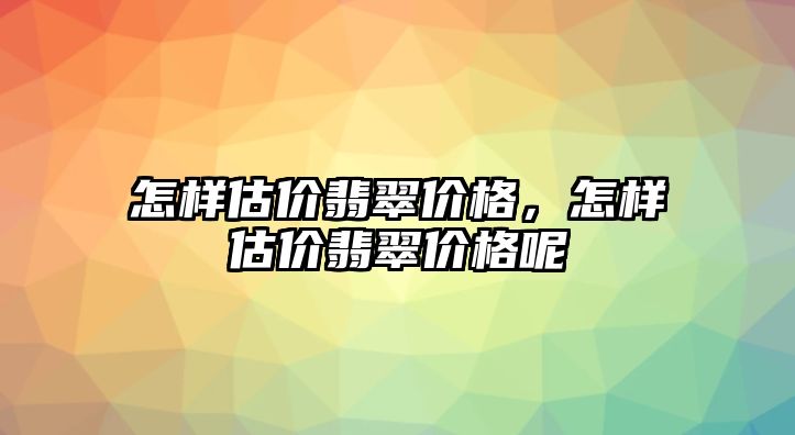 怎樣估價翡翠價格，怎樣估價翡翠價格呢