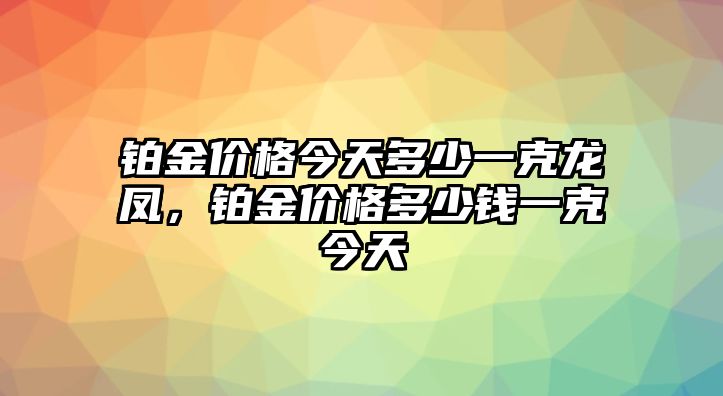 鉑金價格今天多少一克龍鳳，鉑金價格多少錢一克今天