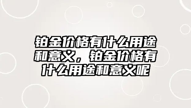 鉑金價格有什么用途和意義，鉑金價格有什么用途和意義呢