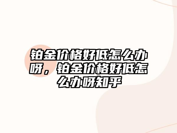 鉑金價(jià)格好低怎么辦呀，鉑金價(jià)格好低怎么辦呀知乎