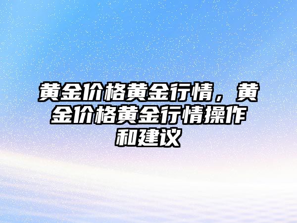 黃金價(jià)格黃金行情，黃金價(jià)格黃金行情操作和建議