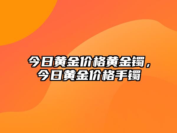 今日黃金價格黃金鐲，今日黃金價格手鐲